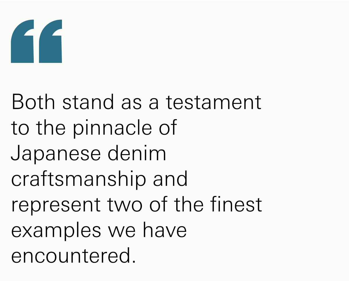 Both stand as a testament to the pinnacle of Japanese denim craftsmanship and represent two of the finest examples we have encountered.